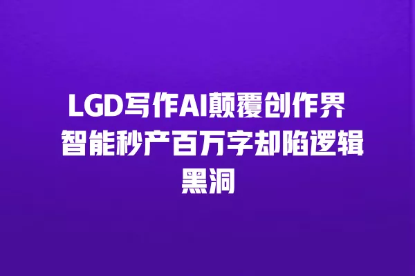 LGD 写作 AI 颠覆创作界 智能秒产百万字却陷逻辑黑洞 一