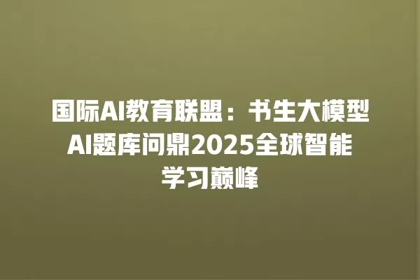 国际 AI 教育联盟:书生大模型 AI 题库问鼎 2025 全球智能学习巅峰 一