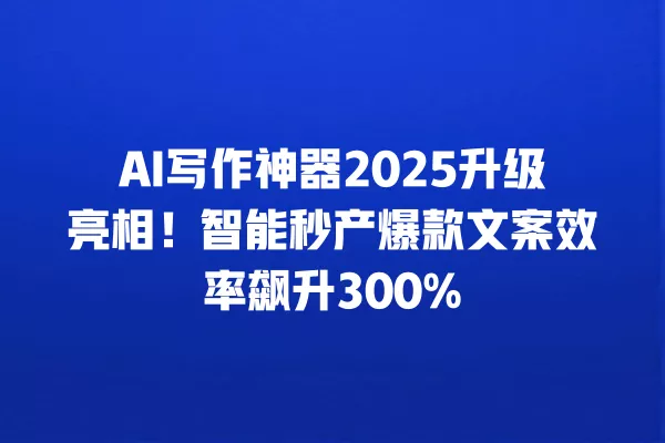 AI 写作神器 2025 升级亮相!智能秒产爆款文案效率飙升 300% 一