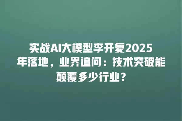 实战 AI 大模型李开复 2025 年落地,业界追问:技术突破能颠覆多少行业?一