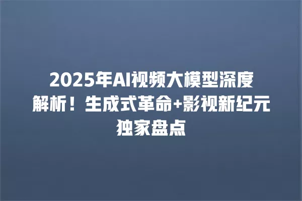 2025 年 AI 视频大模型深度解析!生成式革命 + 影视新纪元独家盘点 一