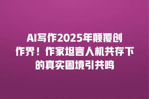 AI 写作 2025 年颠覆创作界!作家坦言人机共存下的真实困境引共鸣 一