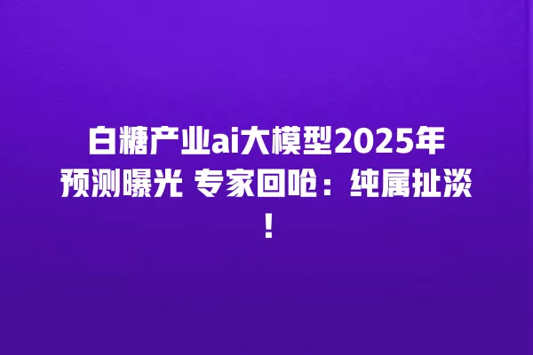 白糖产业 ai 大模型 2025 年预测曝光 专家回呛:纯属扯淡!一
