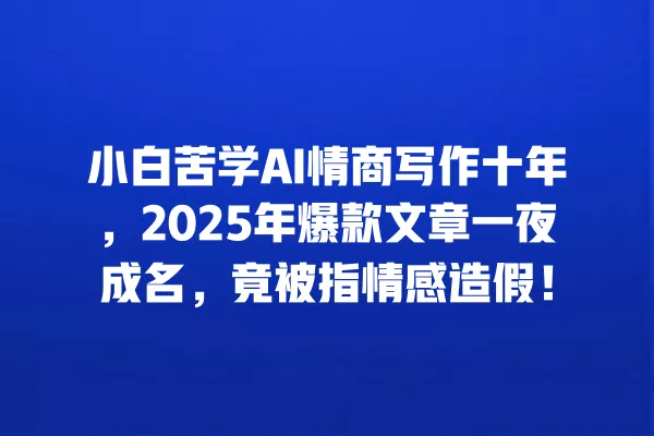 小白苦学 AI 情商写作十年,2025 年爆款文章一夜成名,竟被指情感造假!一