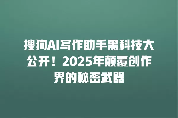 搜狗 AI 写作助手黑科技大公开!2025 年颠覆创作界的秘密武器 一