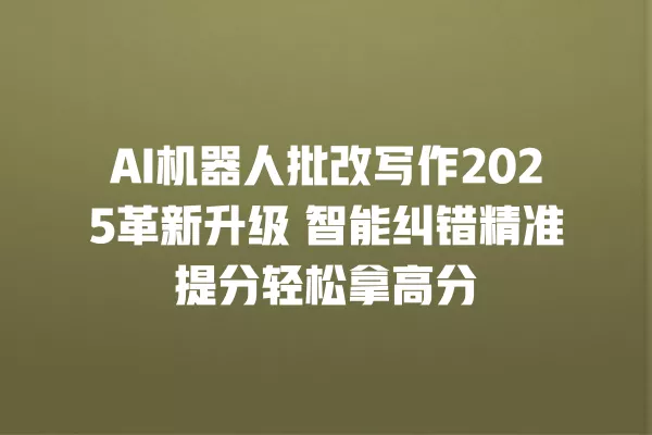 AI 机器人批改写作 2025 革新升级 智能纠错精准提分轻松拿高分 一
