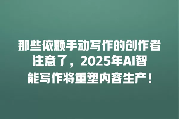 那些依赖手动写作的创作者注意了,2025 年 AI 智能写作将重塑内容生产!一