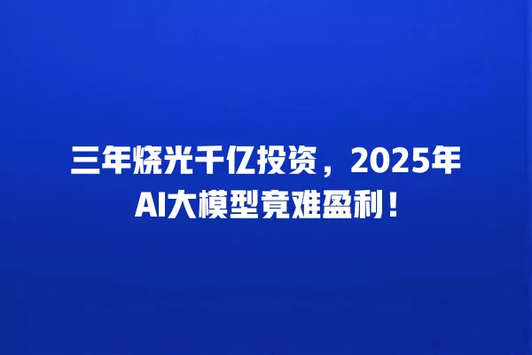三年烧光千亿投资,2025 年 AI 大模型竟难盈利!一