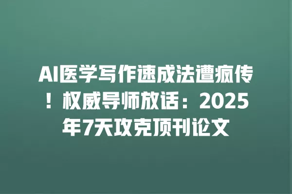 AI 医学写作速成法遭疯传!权威导师放话:2025 年 7 天攻克顶刊论文 一