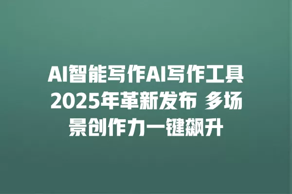 AI 智能写作 AI 写作工具 2025 年革新发布 多场景创作力一键飙升 一