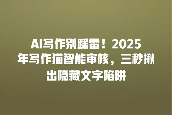 AI 写作别踩雷!2025 年写作猫智能审核,三秒揪出隐藏文字陷阱 一