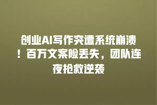 创业 AI 写作突遭系统崩溃!百万文案险丢失,团队连夜抢救逆袭 一