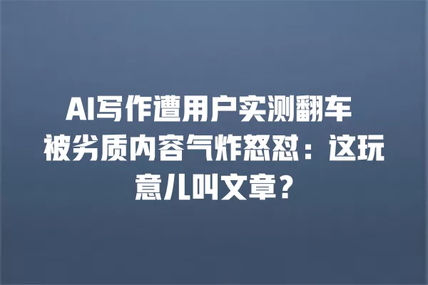 AI 写作遭用户实测翻车 被劣质内容气炸怒怼:这玩意儿叫文章?一