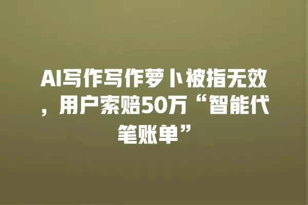 AI 写作写作萝卜被指无效,用户索赔 50 万“智能代笔账单”一