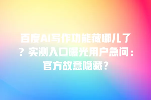 百度 AI 写作功能藏哪儿了?实测入口曝光用户急问:官方故意隐藏?一