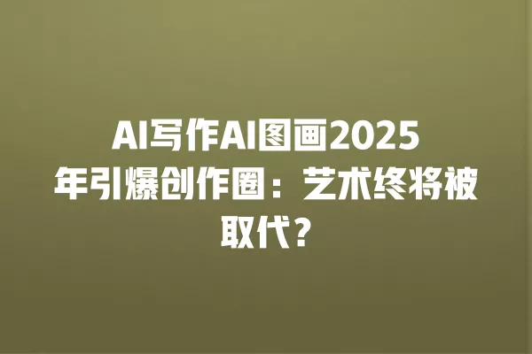 AI 写作 AI 图画 2025 年引爆创作圈:艺术终将被取代?一