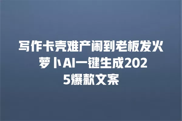 写作卡壳难产闹到老板发火 萝卜 AI 一键生成 2025 爆款文案 一