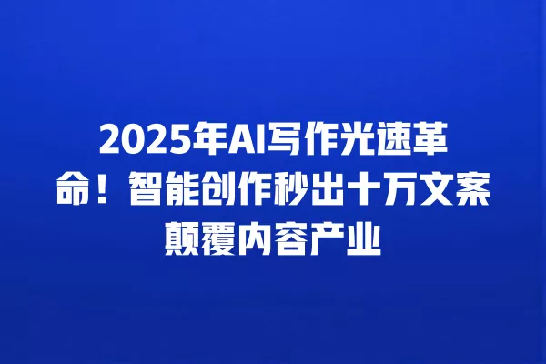 2025 年 AI 写作光速革命!智能创作秒出十万文案颠覆内容产业 一