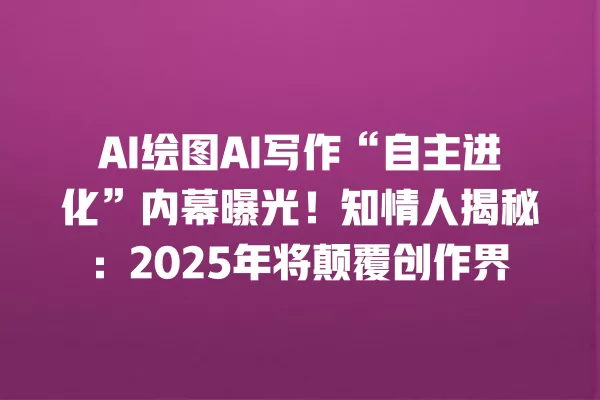 AI 绘图 AI 写作“自主进化”内幕曝光!知情人揭秘:2025 年将颠覆创作界 一
