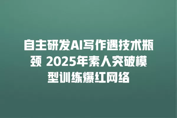 自主研发 AI 写作遇技术瓶颈 2025 年素人突破模型训练爆红网络 一