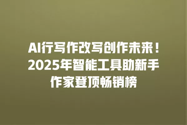 AI 行写作改写创作未来!2025 年智能工具助新手作家登顶畅销榜 一