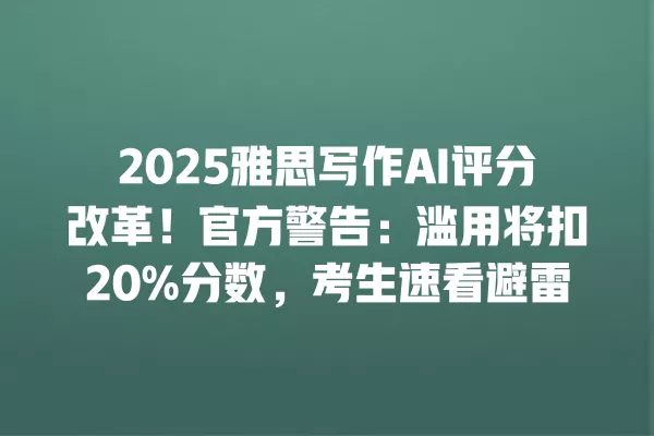 2025 雅思写作 AI 评分改革!官方警告:滥用将扣 20% 分数,考生速看避雷 一