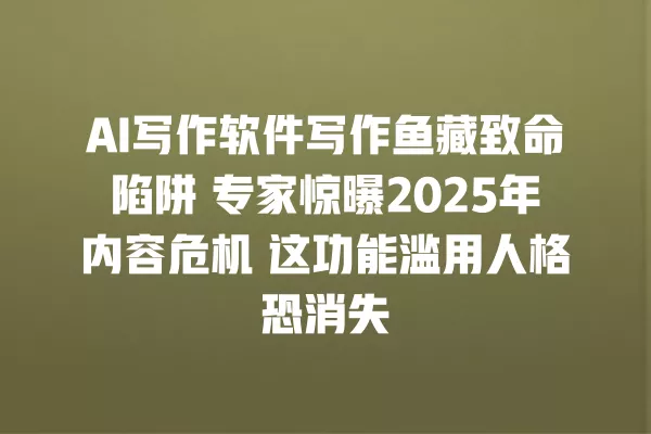 AI 写作软件写作鱼藏致命陷阱 专家惊曝 2025 年内容危机 这功能滥用人格恐消失 一