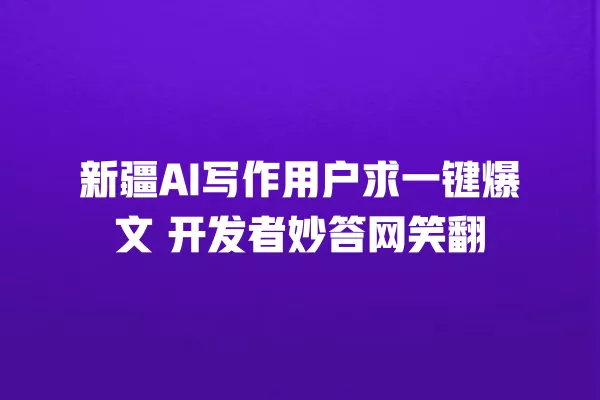 新疆 AI 写作用户求一键爆文 开发者妙答网笑翻 一