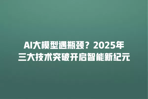 AI 大模型遇瓶颈?2025 年三大技术突破开启智能新纪元 一