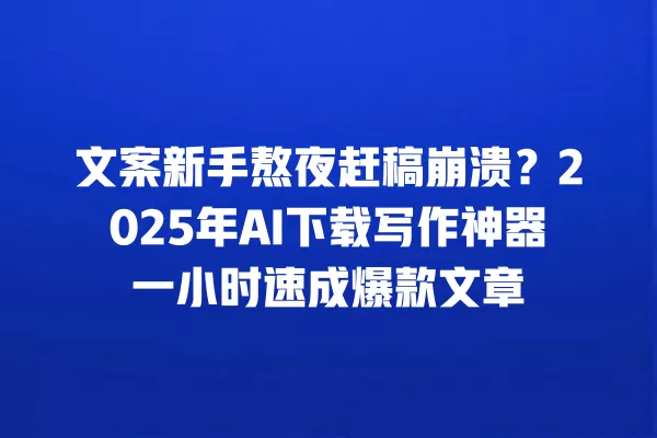 文案新手熬夜赶稿崩溃?2025 年 AI 下载写作神器一小时速成爆款文章 一