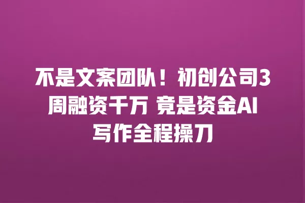 不是文案团队!初创公司 3 周融资千万 竟是资金 AI 写作全程操刀 一