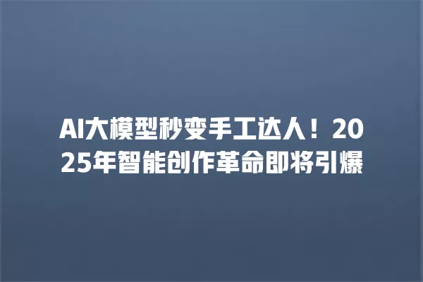 AI 大模型秒变手工达人!2025 年智能创作革命即将引爆 一
