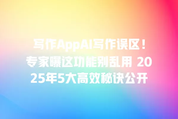 写作 AppAI 写作误区!专家曝这功能别乱用 2025 年 5 大高效秘诀公开 一