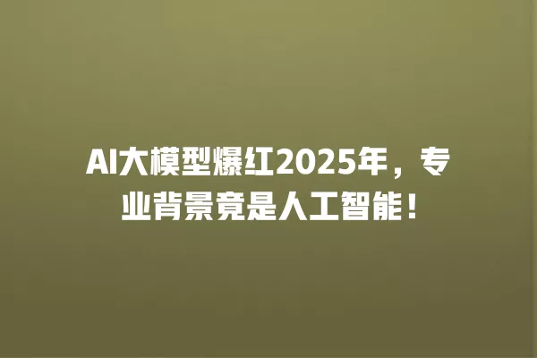AI 大模型爆红 2025 年,专业背景竟是人工智能!一