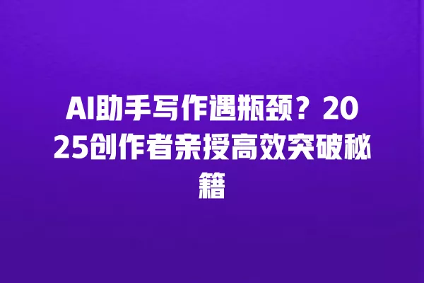 AI 助手写作遇瓶颈?2025 创作者亲授高效突破秘籍 一