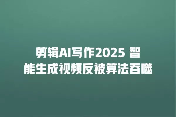 剪辑 AI 写作 2025 智能生成视频反被算法吞噬 一