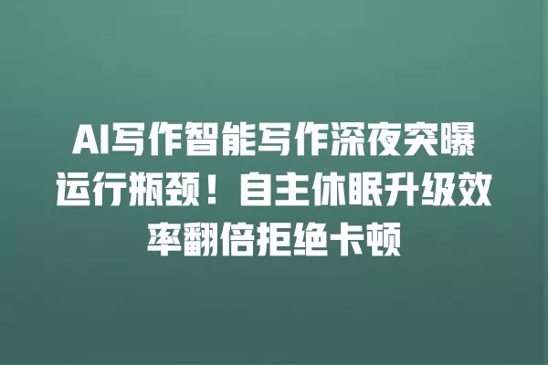 AI 写作智能写作深夜突曝运行瓶颈!自主休眠升级效率翻倍拒绝卡顿 一