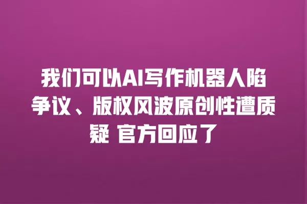 我们可以 AI 写作机器人陷争议、版权风波原创性遭质疑 官方回应了 一