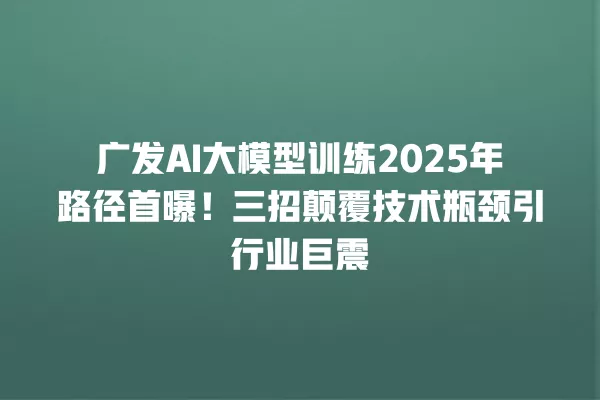 广发 AI 大模型训练 2025 年路径首曝!三招颠覆技术瓶颈引行业巨震 一