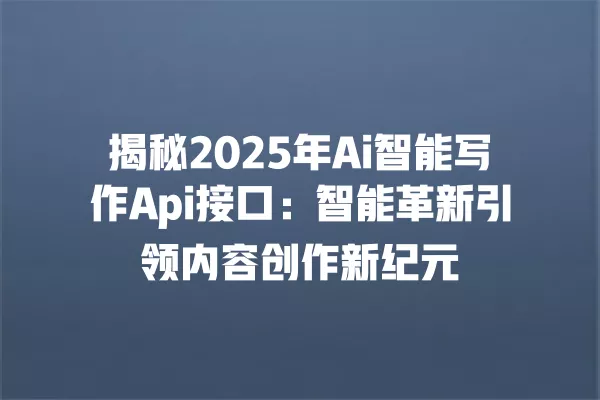 揭秘 2025 年 Ai 智能写作 Api 接口:智能革新引领内容创作新纪元 一