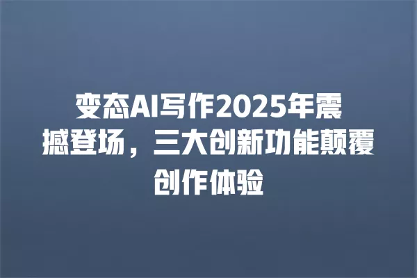 变态 AI 写作 2025 年震撼登场,三大创新功能颠覆创作体验 一