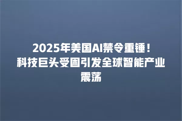 2025 年美国 AI 禁令重锤!科技巨头受困引发全球智能产业震荡 一
