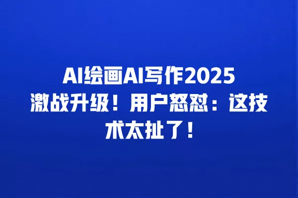AI 绘画 AI 写作 2025 激战升级!用户怒怼:这技术太扯了!一