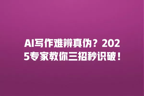 AI 写作难辨真伪?2025 专家教你三招秒识破!一