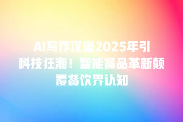 AI 写作汉堡 2025 年引科技狂潮!智能餐品革新颠覆餐饮界认知 一