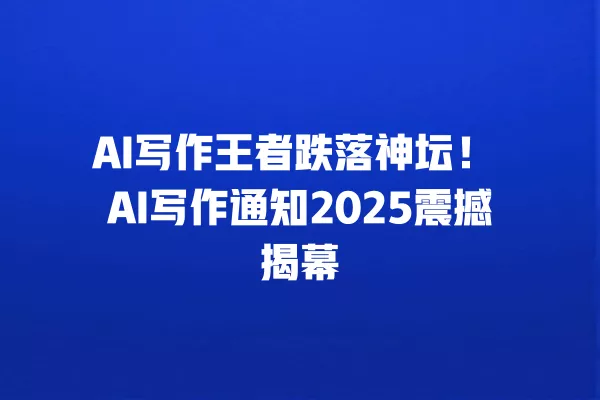 AI 写作王者跌落神坛!AI 写作通知 2025 震撼揭幕 一