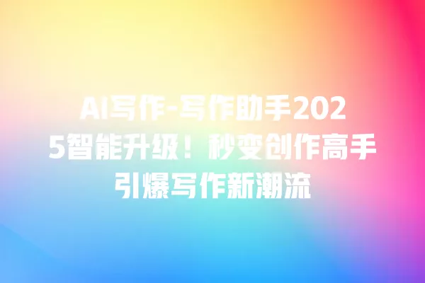 AI 写作 - 写作助手 2025 智能升级!秒变创作高手引爆写作新潮流 一