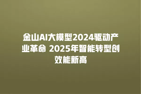 金山 AI 大模型 2024 驱动产业革命 2025 年智能转型创效能新高 一