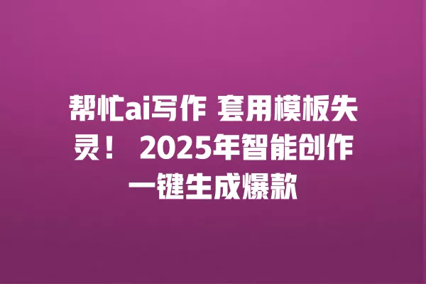 帮忙 ai 写作 套用模板失灵!2025 年智能创作一键生成爆款 一