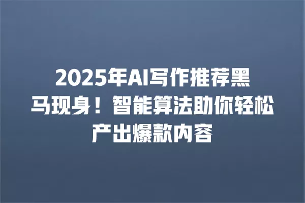 2025 年 AI 写作推荐黑马现身!智能算法助你轻松产出爆款内容 一
